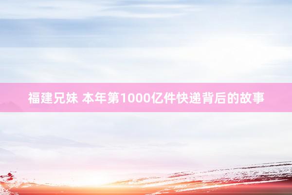 福建兄妹 本年第1000亿件快递背后的故事