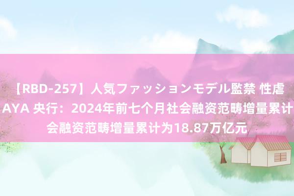 【RBD-257】人気ファッションモデル監禁 性虐コレクション3 AYA 央行：2024年前七个月社会融资范畴增量累计为18.87万亿元