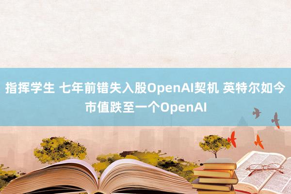 指挥学生 七年前错失入股OpenAI契机 英特尔如今市值跌至一个OpenAI