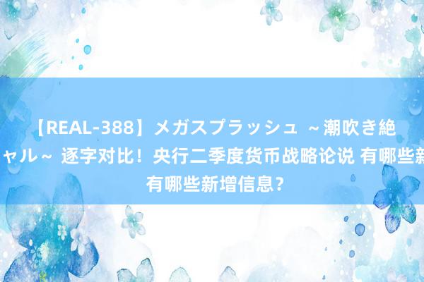 【REAL-388】メガスプラッシュ ～潮吹き絶頂スペシャル～ 逐字对比！央行二季度货币战略论说 有哪些新增信息？