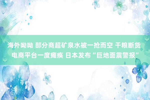 海外呦呦 部分商超矿泉水被一抢而空 干粮断货 电商平台一度瘫痪 日本发布“巨地面震警报”