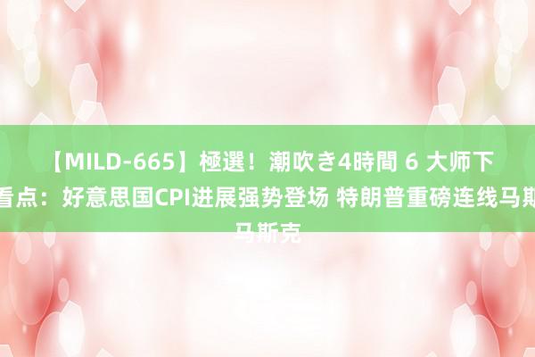 【MILD-665】極選！潮吹き4時間 6 大师下周看点：好意思国CPI进展强势登场 特朗普重磅连线马斯克