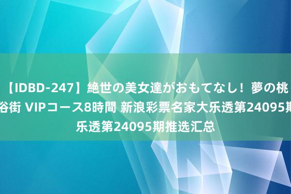 【IDBD-247】絶世の美女達がおもてなし！夢の桃源郷 IP風俗街 VIPコース8時間 新浪彩票名家大乐透第24095期推选汇总