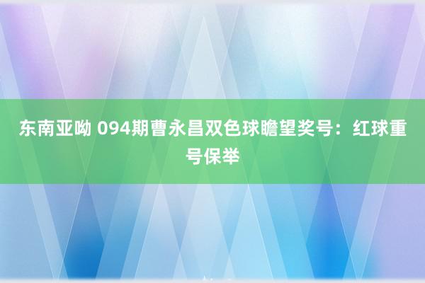 东南亚呦 094期曹永昌双色球瞻望奖号：红球重号保举