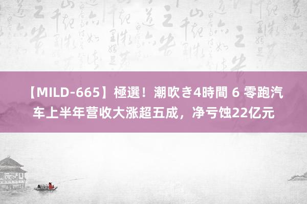 【MILD-665】極選！潮吹き4時間 6 零跑汽车上半年营收大涨超五成，净亏蚀22亿元