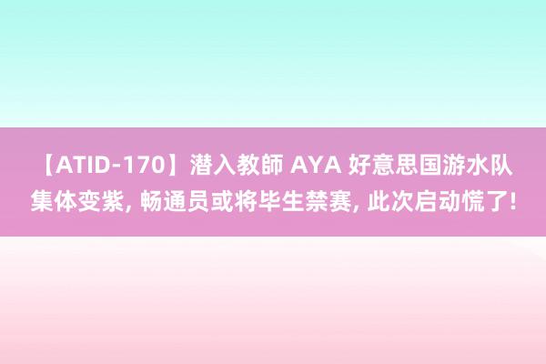 【ATID-170】潜入教師 AYA 好意思国游水队集体变紫, 畅通员或将毕生禁赛, 此次启动慌了!