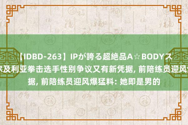 【IDBD-263】IPが誇る超絶品A☆BODYスペシャル8時間 阿尔及利亚拳击选手性别争议又有新凭据, 前陪练员迎风爆猛料: 她即是男的