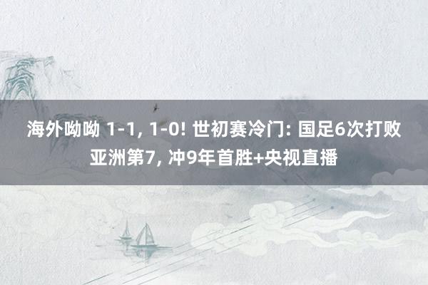 海外呦呦 1-1, 1-0! 世初赛冷门: 国足6次打败亚洲第7, 冲9年首胜+央视直播