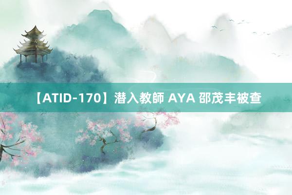 【ATID-170】潜入教師 AYA 邵茂丰被查