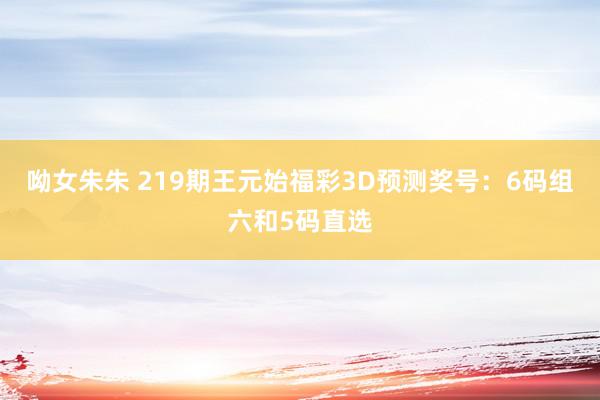 呦女朱朱 219期王元始福彩3D预测奖号：6码组六和5码直选