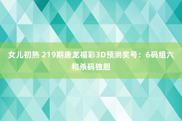 女儿初熟 219期唐龙福彩3D预测奖号：6码组六和杀码独胆