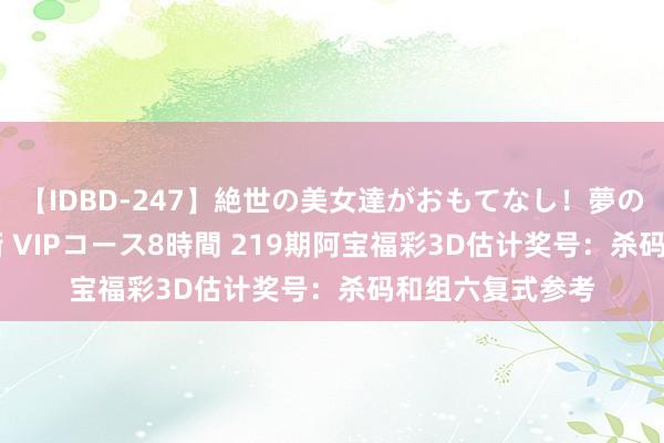 【IDBD-247】絶世の美女達がおもてなし！夢の桃源郷 IP風俗街 VIPコース8時間 219期阿宝福彩3D估计奖号：杀码和组六复式参考