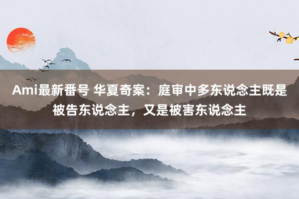 Ami最新番号 华夏奇案：庭审中多东说念主既是被告东说念主，又是被害东说念主