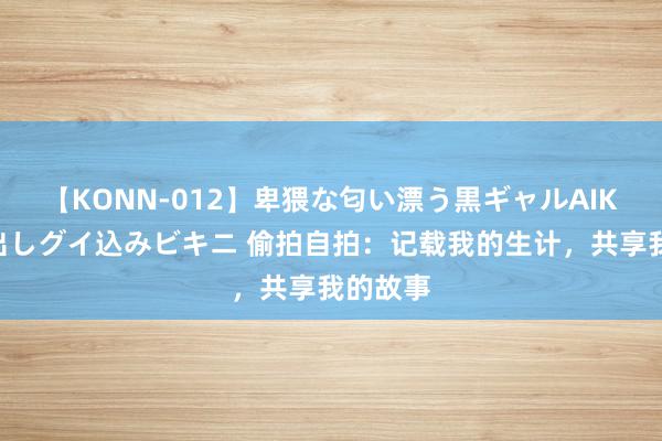 【KONN-012】卑猥な匂い漂う黒ギャルAIKAの中出しグイ込みビキニ 偷拍自拍：记载我的生计，共享我的故事