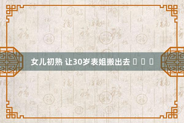 女儿初熟 让30岁表姐搬出去 ​​​