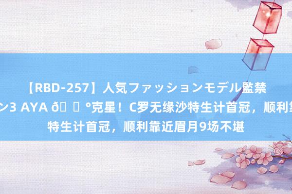 【RBD-257】人気ファッションモデル監禁 性虐コレクション3 AYA 😰克星！C罗无缘沙特生计首冠，顺利靠近眉月9场不堪