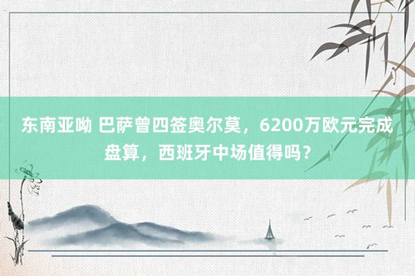 东南亚呦 巴萨曾四签奥尔莫，6200万欧元完成盘算，西班牙中场值得吗？