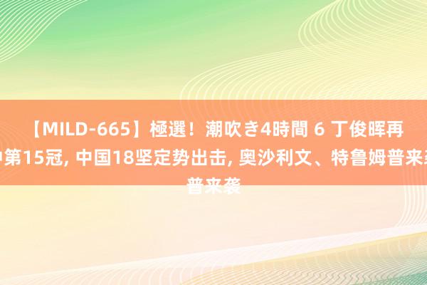 【MILD-665】極選！潮吹き4時間 6 丁俊晖再冲第15冠, 中国18坚定势出击, 奥沙利文、特鲁姆普来袭