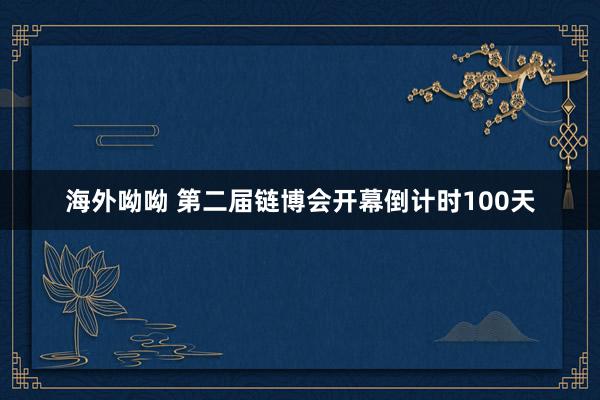 海外呦呦 第二届链博会开幕倒计时100天