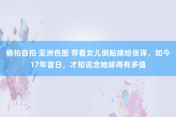 偷拍自拍 亚洲色图 带着女儿倒贴嫁给张译，如今17年昔日，才知说念她嫁得有多值