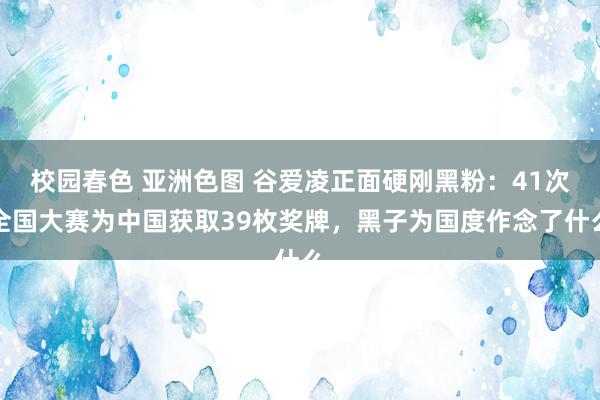 校园春色 亚洲色图 谷爱凌正面硬刚黑粉：41次全国大赛为中国获取39枚奖牌，黑子为国度作念了什么