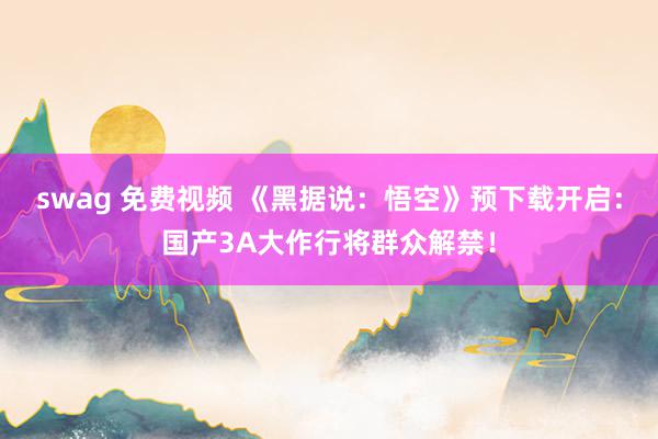 swag 免费视频 《黑据说：悟空》预下载开启：国产3A大作行将群众解禁！