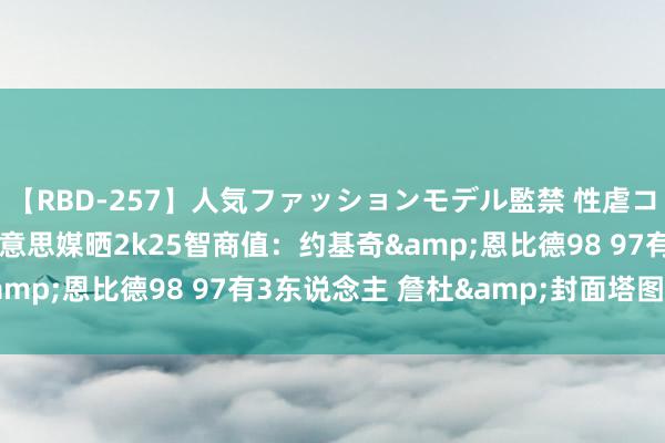 【RBD-257】人気ファッションモデル監禁 性虐コレクション3 AYA 好意思媒晒2k25智商值：约基奇&恩比德98 97有3东说念主 詹杜&封面塔图姆96