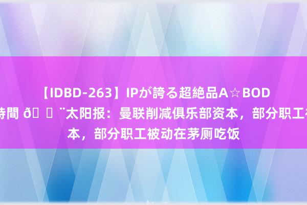 【IDBD-263】IPが誇る超絶品A☆BODYスペシャル8時間 🚨太阳报：曼联削减俱乐部资本，部分职工被动在茅厕吃饭