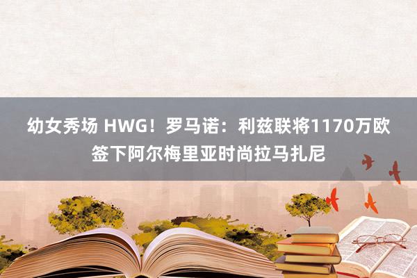 幼女秀场 HWG！罗马诺：利兹联将1170万欧签下阿尔梅里亚时尚拉马扎尼