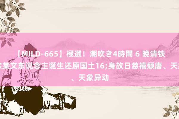 【MILD-665】極選！潮吹き4時間 6 晚清铁汉左宗棠文东说念主诞生还原国土16;身故日慈禧颓唐、天象异动