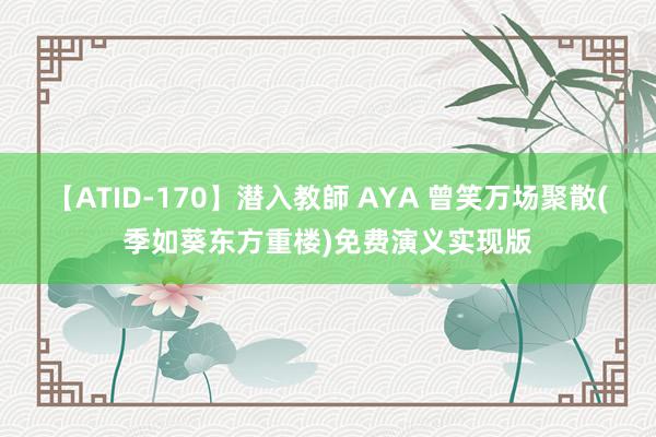 【ATID-170】潜入教師 AYA 曾笑万场聚散(季如葵东方重楼)免费演义实现版