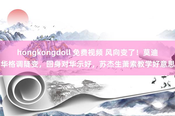 hongkongdoll 免费视频 风向变了！莫迪对华格调陡变，回身对华示好，苏杰生萧索教学好意思国