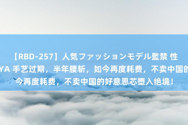 【RBD-257】人気ファッションモデル監禁 性虐コレクション3 AYA 手艺过期，半年腰斩，如今再度耗费，不卖中国的好意思芯堕入绝境！