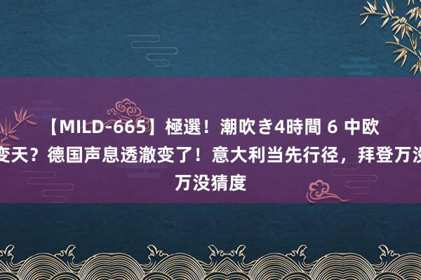 【MILD-665】極選！潮吹き4時間 6 中欧关连变天？德国声息透澈变了！意大利当先行径，拜登万没猜度