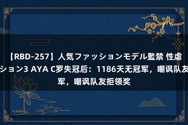 【RBD-257】人気ファッションモデル監禁 性虐コレクション3 AYA C罗失冠后：1186天无冠军，嘲讽队友拒领奖