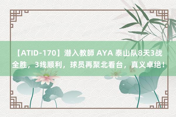 【ATID-170】潜入教師 AYA 泰山队8天3战全胜，3线顺利，球员再聚北看台，真义卓绝！