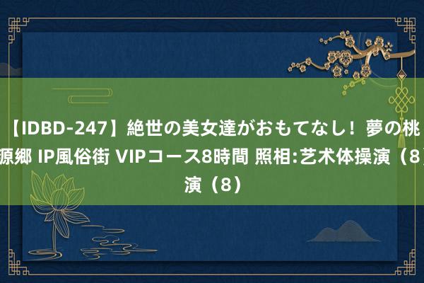 【IDBD-247】絶世の美女達がおもてなし！夢の桃源郷 IP風俗街 VIPコース8時間 照相:艺术体操演（8）