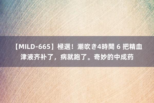 【MILD-665】極選！潮吹き4時間 6 把精血津液齐补了，病就跑了。奇妙的中成药