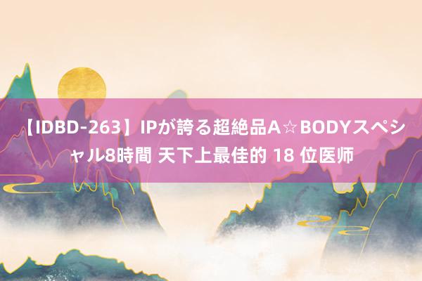 【IDBD-263】IPが誇る超絶品A☆BODYスペシャル8時間 天下上最佳的 18 位医师