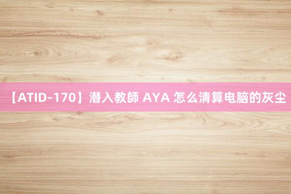 【ATID-170】潜入教師 AYA 怎么清算电脑的灰尘