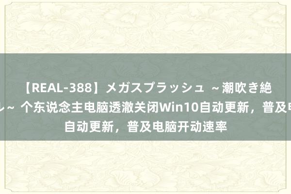 【REAL-388】メガスプラッシュ ～潮吹き絶頂スペシャル～ 个东说念主电脑透澈关闭Win10自动更新，普及电脑开动速率