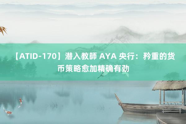 【ATID-170】潜入教師 AYA 央行：矜重的货币策略愈加精确有劲