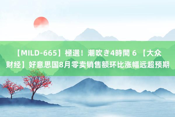 【MILD-665】極選！潮吹き4時間 6 【大众财经】好意思国8月零卖销售额环比涨幅远超预期