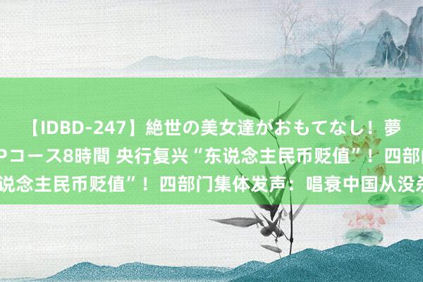 【IDBD-247】絶世の美女達がおもてなし！夢の桃源郷 IP風俗街 VIPコース8時間 央行复兴“东说念主民币贬值”！四部门集体发声：唱衰中国从没杀青过！