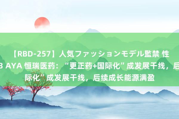 【RBD-257】人気ファッションモデル監禁 性虐コレクション3 AYA 恒瑞医药：“更正药+国际化”成发展干线，后续成长能源满盈