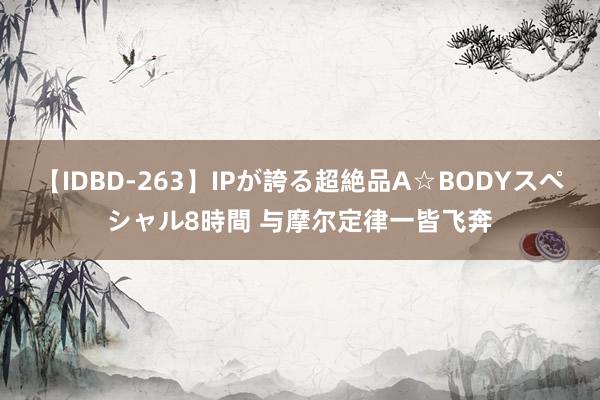 【IDBD-263】IPが誇る超絶品A☆BODYスペシャル8時間 与摩尔定律一皆飞奔