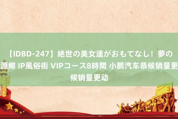 【IDBD-247】絶世の美女達がおもてなし！夢の桃源郷 IP風俗街 VIPコース8時間 小鹏汽车恭候销量更动