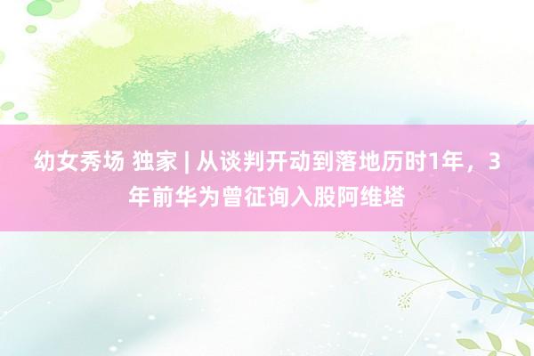 幼女秀场 独家 | 从谈判开动到落地历时1年，3年前华为曾征询入股阿维塔