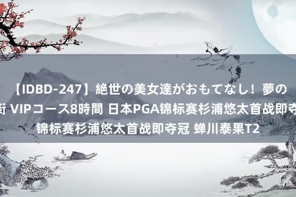 【IDBD-247】絶世の美女達がおもてなし！夢の桃源郷 IP風俗街 VIPコース8時間 日本PGA锦标赛杉浦悠太首战即夺冠 蝉川泰果T2