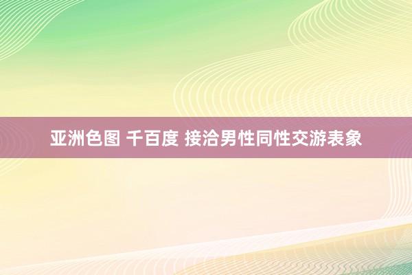 亚洲色图 千百度 接洽男性同性交游表象